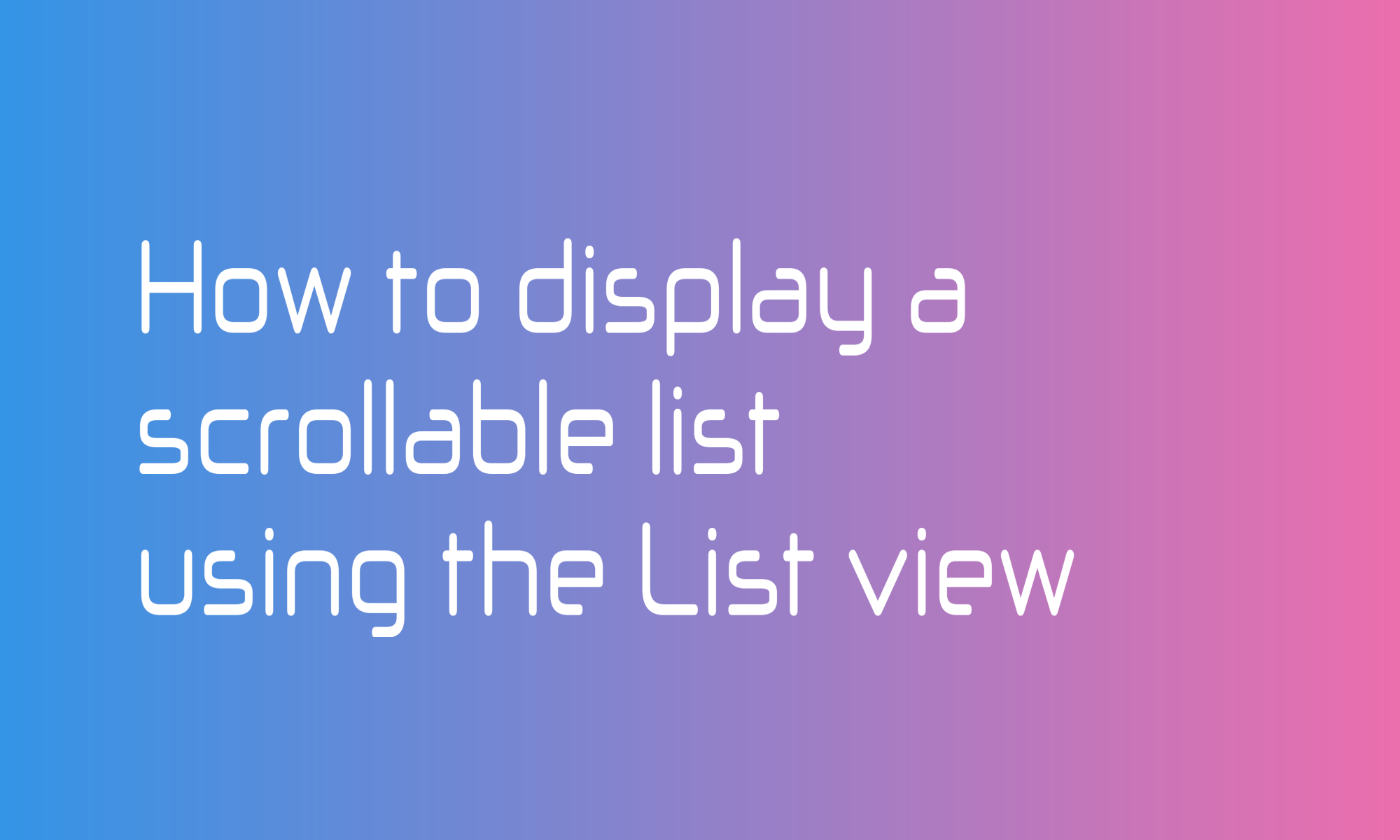 How to display a scrollable list using the List view